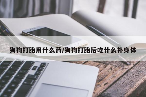 米非米索私人微信,打胎药私人店狗狗打胎用什么药/狗狗打胎后吃什么补身体