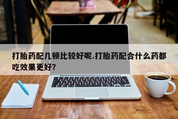 米非米索私人微信,打胎药私人店打胎药配几顿比较好呢.打胎药配合什么药都吃效果更好？