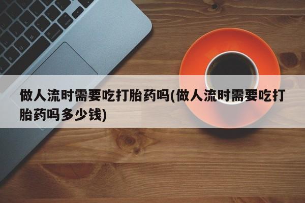 米非米索私人微信,打胎药私人店做人流时需要吃打胎药吗(做人流时需要吃打胎药吗多少钱)
