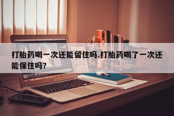 米非米索私人微信,打胎药私人店打胎药喝一次还能留住吗.打胎药喝了一次还能保住吗？