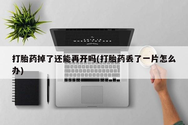 米非米索私人微信,打胎药私人店打胎药掉了还能再开吗(打胎药丢了一片怎么办)