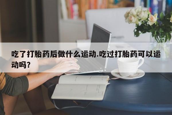 米非米索私人微信,打胎药私人店吃了打胎药后做什么运动.吃过打胎药可以运动吗？