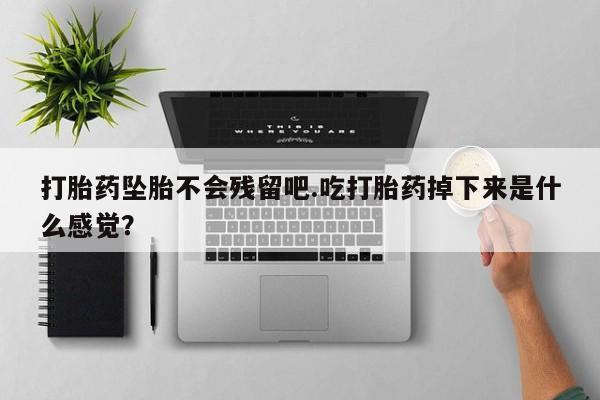 米非米索私人微信,打胎药私人店打胎药坠胎不会残留吧.吃打胎药掉下来是什么感觉？