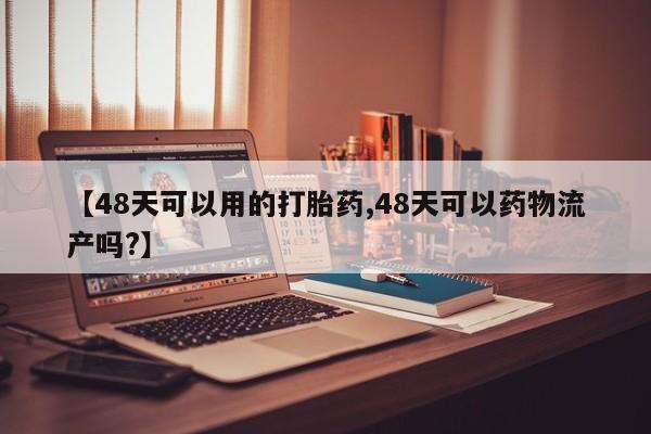 米非米索私人微信,打胎药私人店【48天可以用的打胎药,48天可以药物流产吗?】