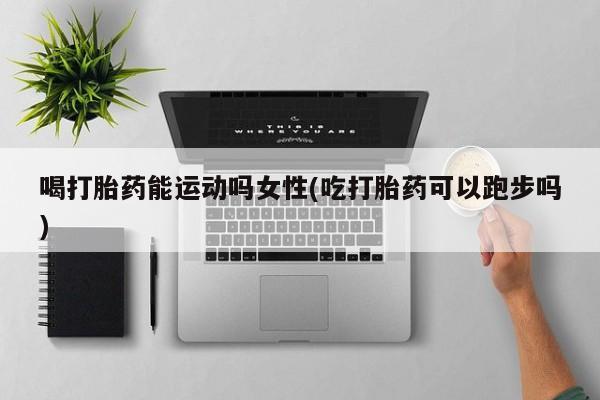 米非米索私人微信,打胎药私人店喝打胎药能运动吗女性(吃打胎药可以跑步吗)