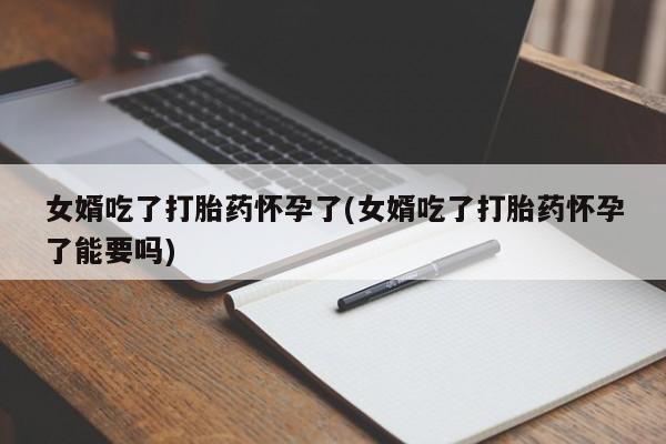 米非米索私人微信,打胎药私人店女婿吃了打胎药怀孕了(女婿吃了打胎药怀孕了能要吗)