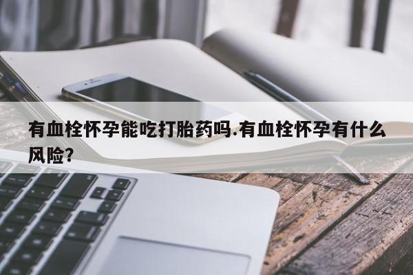 米非米索私人微信,打胎药私人店有血栓怀孕能吃打胎药吗.有血栓怀孕有什么风险？