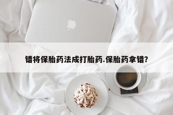 米非米索私人微信,打胎药私人店错将保胎药法成打胎药.保胎药拿错？