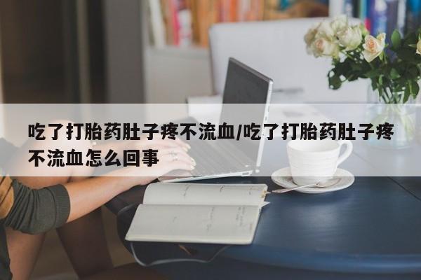 米非米索私人微信,打胎药私人店吃了打胎药肚子疼不流血/吃了打胎药肚子疼不流血怎么回事