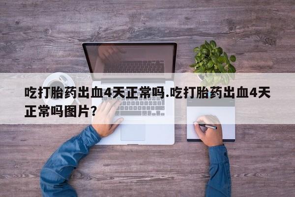 米非米索私人微信,打胎药私人店吃打胎药出血4天正常吗.吃打胎药出血4天正常吗图片？