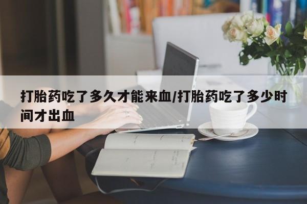 米非米索私人微信,打胎药私人店打胎药吃了多久才能来血/打胎药吃了多少时间才出血