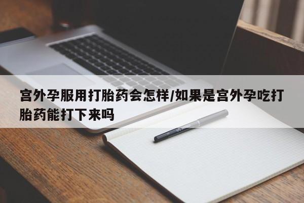 米非米索私人微信,打胎药私人店宫外孕服用打胎药会怎样/如果是宫外孕吃打胎药能打下来吗